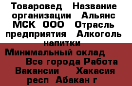 Товаровед › Название организации ­ Альянс-МСК, ООО › Отрасль предприятия ­ Алкоголь, напитки › Минимальный оклад ­ 30 000 - Все города Работа » Вакансии   . Хакасия респ.,Абакан г.